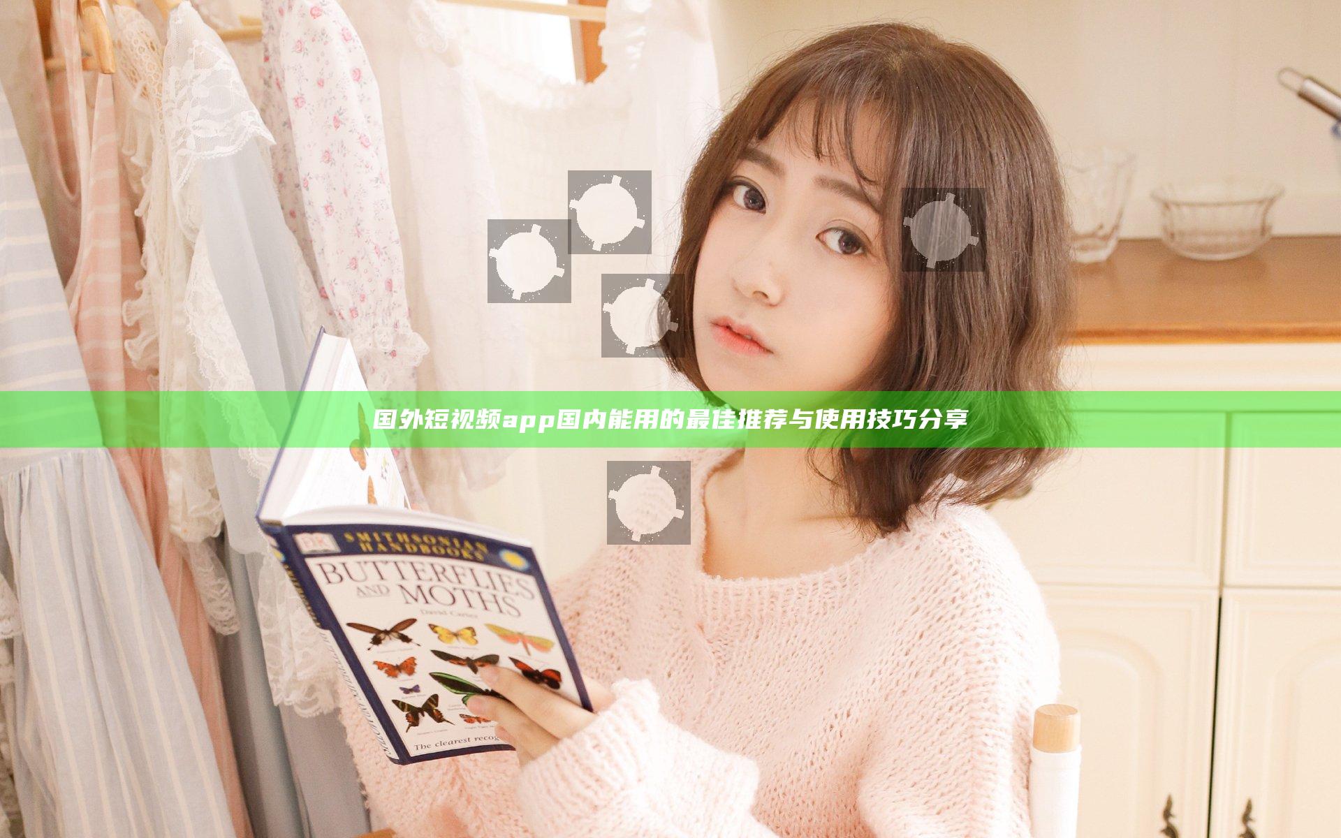 国外短视频app国内能用的最佳推荐与使用技巧分享