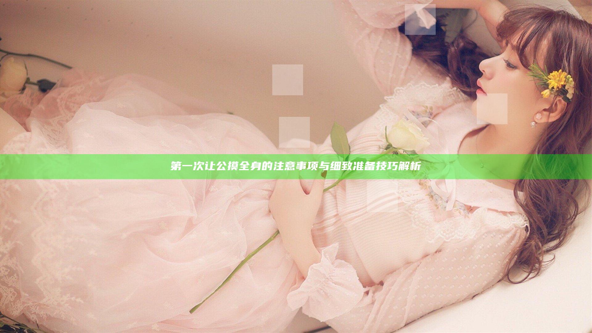 第一次让公摸全身的注意事项与细致准备技巧解析