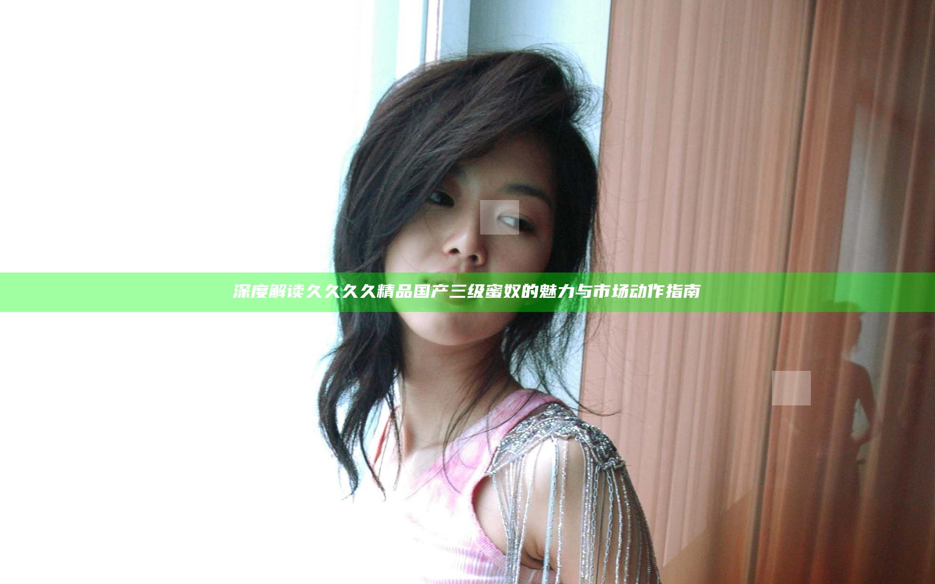 深度解读久久久久精品国产三级蜜奴的魅力与市场动作指南