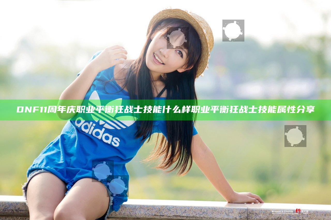 DNF11周年庆职业平衡狂战士技能什么样 职业平衡狂战士技能属性分享