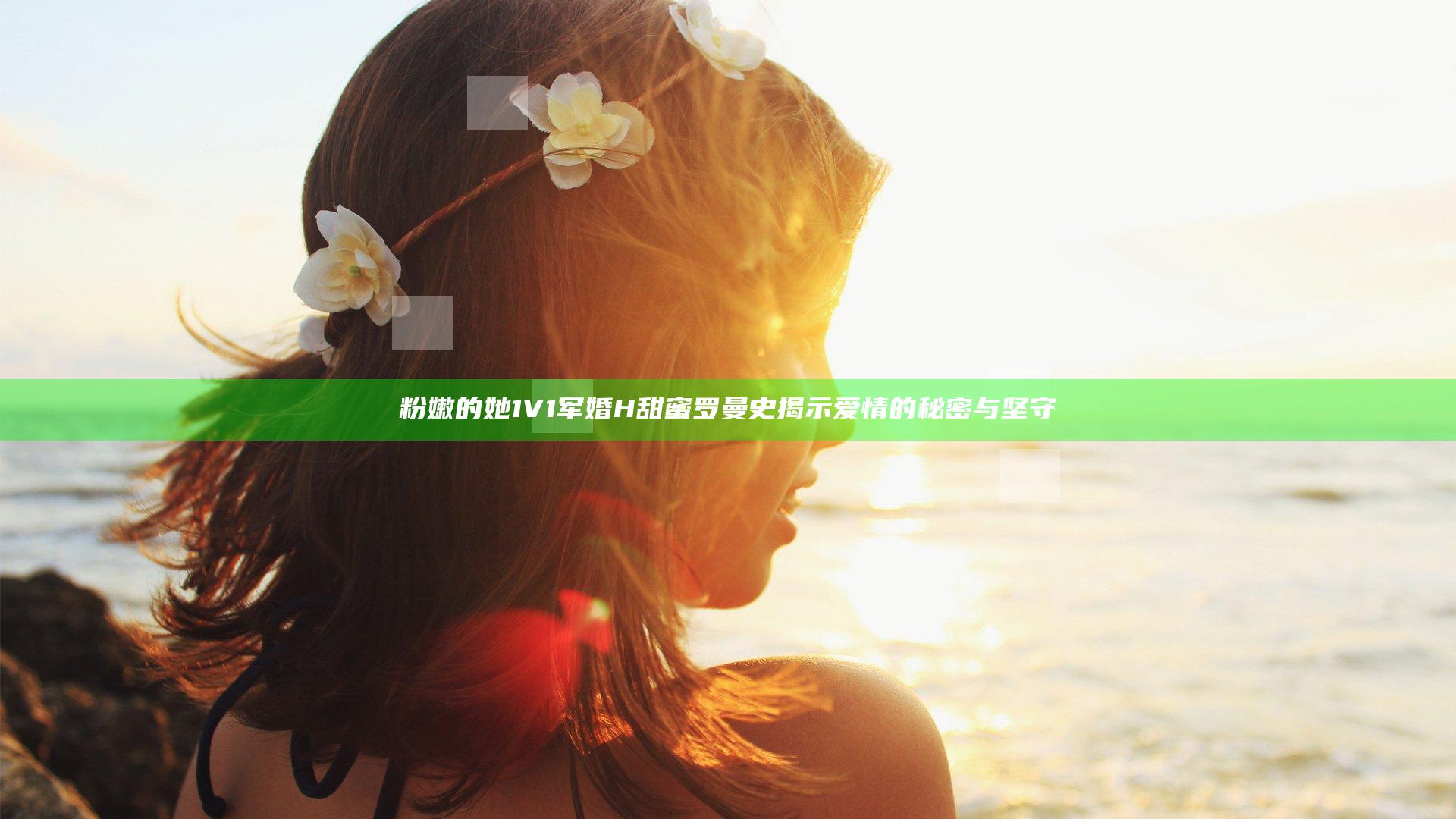 粉嫩的她1V1军婚H甜蜜罗曼史揭示爱情的秘密与坚守