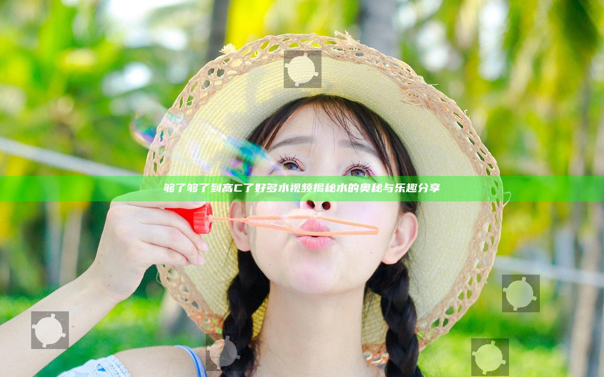 够了够了到高C了好多水视频揭秘水的奥秘与乐趣分享