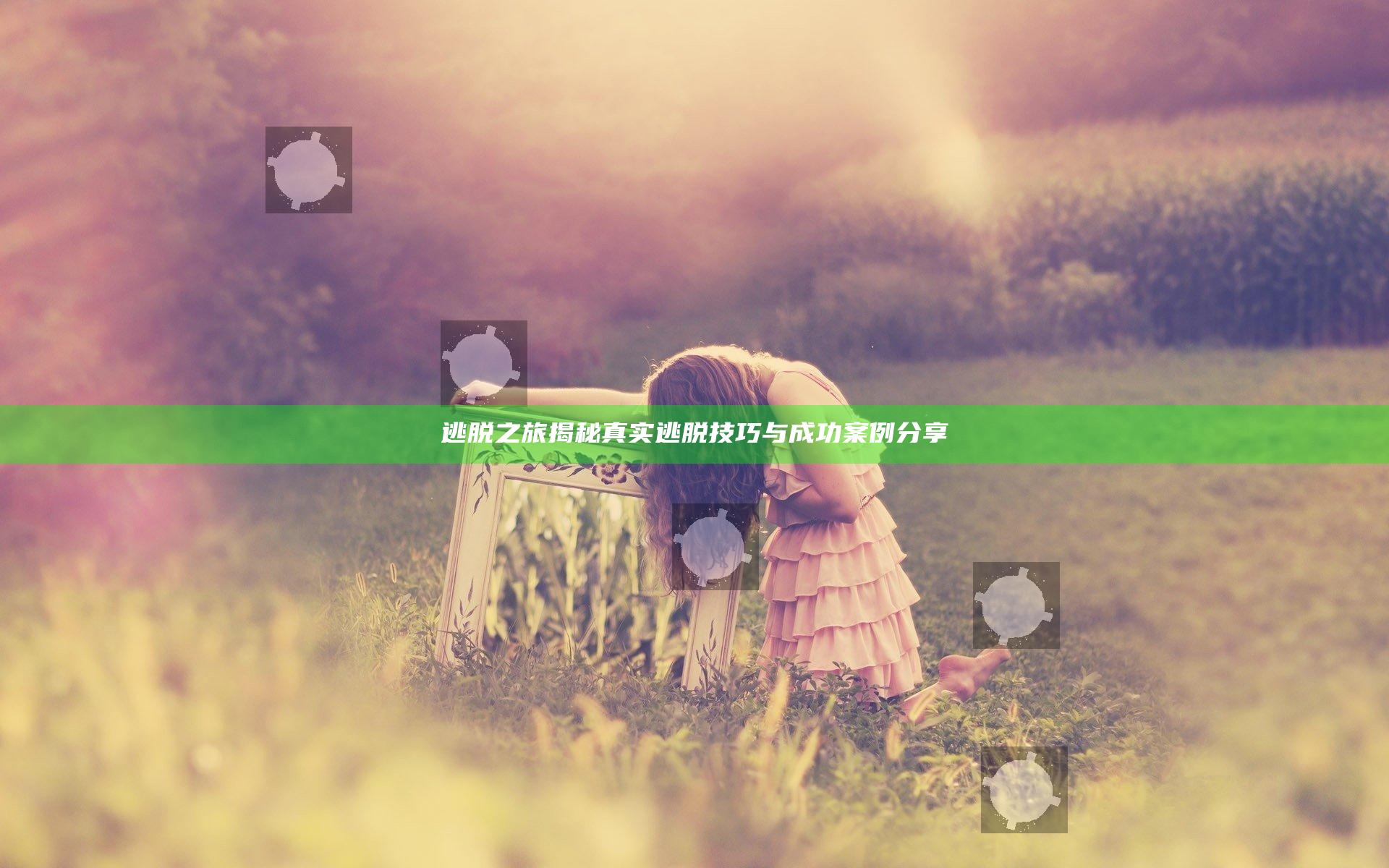 逃脱之旅揭秘真实逃脱技巧与成功案例分享